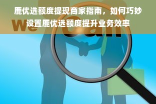 鹿优选额度提现商家指南，如何巧妙设置鹿优选额度提升业务效率