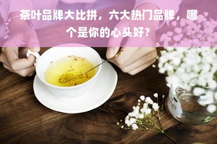 茶叶品牌大比拼，六大热门品牌，哪个是你的心头好？