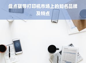 盘点碳带打印机市场上的知名品牌及特点
