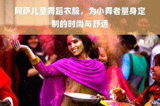 阿萨儿童舞蹈衣服，为小舞者量身定制的时尚与舒适