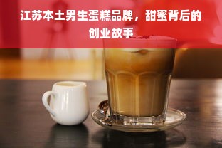 江苏本土男生蛋糕品牌，甜蜜背后的创业故事