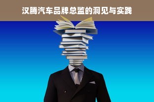 汉腾汽车品牌总监的洞见与实践