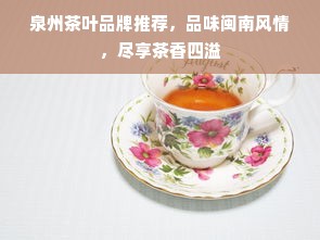 泉州茶叶品牌推荐，品味闽南风情，尽享茶香四溢