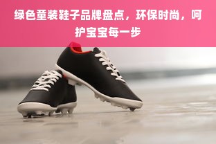 绿色童装鞋子品牌盘点，环保时尚，呵护宝宝每一步