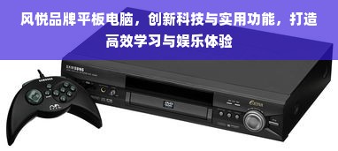 风悦品牌平板电脑，创新科技与实用功能，打造高效学习与娱乐体验