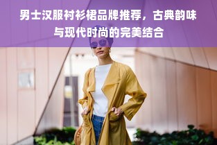 男士汉服衬衫裙品牌推荐，古典韵味与现代时尚的完美结合