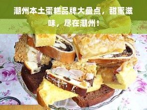 潮州本土蛋糕品牌大盘点，甜蜜滋味，尽在潮州！