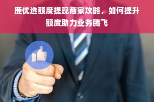鹿优选额度提现商家攻略，如何提升额度助力业务腾飞