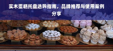 实木蛋糕托盘选购指南，品牌推荐与使用案例分享