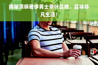 揭秘顶级奢侈男士茶叶品牌，品味非凡生活！