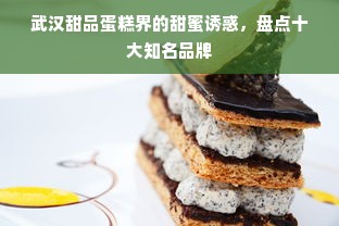 武汉甜品蛋糕界的甜蜜诱惑，盘点十大知名品牌