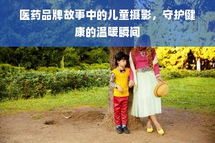 医药品牌故事中的儿童摄影，守护健康的温暖瞬间