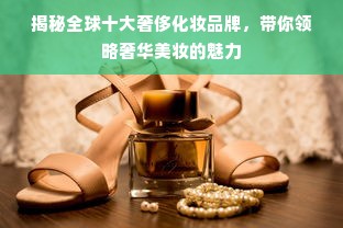 揭秘全球十大奢侈化妆品牌，带你领略奢华美妆的魅力