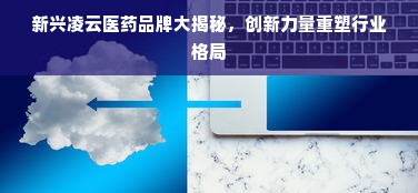 新兴凌云医药品牌大揭秘，创新力量重塑行业格局