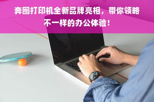 奔图打印机全新品牌亮相，带你领略不一样的办公体验！