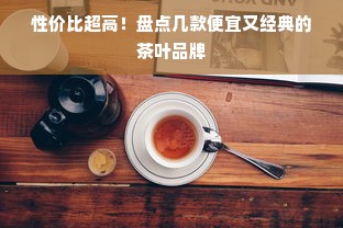 性价比超高！盘点几款便宜又经典的茶叶品牌