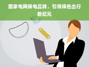 国家电网换电品牌，引领绿色出行新纪元