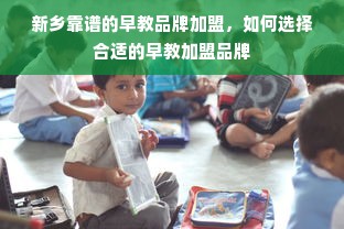 新乡靠谱的早教品牌加盟，如何选择合适的早教加盟品牌
