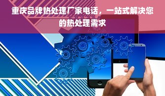 重庆品牌热处理厂家电话，一站式解决您的热处理需求
