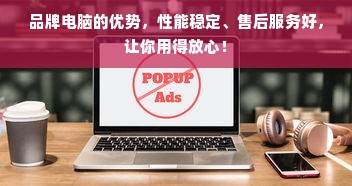 品牌电脑的优势，性能稳定、售后服务好，让你用得放心！