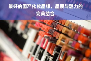 最好的国产化妆品牌，品质与魅力的完美结合