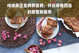 传统茶企业跨界蛋糕，开启茶香四溢的甜蜜新篇章