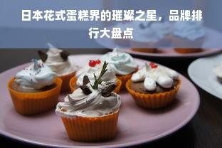 日本花式蛋糕界的璀璨之星，品牌排行大盘点
