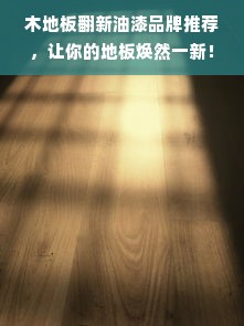 木地板翻新油漆品牌推荐，让你的地板焕然一新！
