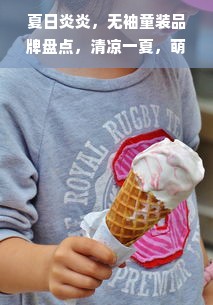 夏日炎炎，无袖童装品牌盘点，清凉一夏，萌宝穿搭指南