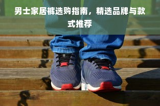 男士家居裤选购指南，精选品牌与款式推荐
