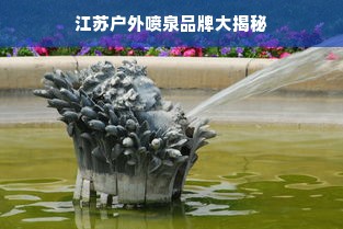 江苏户外喷泉品牌大揭秘