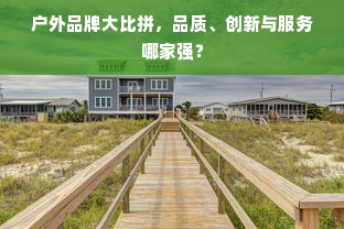 户外品牌大比拼，品质、创新与服务哪家强？