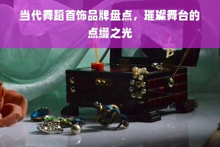 当代舞蹈首饰品牌盘点，璀璨舞台的点缀之光