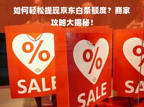 如何轻松提现京东白条额度？商家攻略大揭秘！