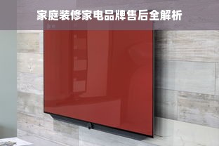 家庭装修家电品牌售后全解析