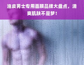 油皮男士专用面膜品牌大盘点，清爽肌肤不是梦！