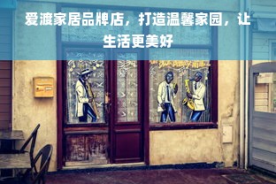 爱渡家居品牌店，打造温馨家园，让生活更美好