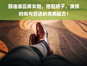 醇油漆品牌女鞋，搭配裙子，演绎时尚与舒适的完美融合！