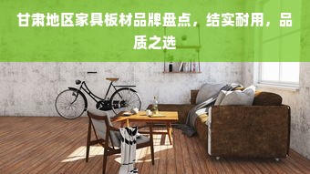 甘肃地区家具板材品牌盘点，结实耐用，品质之选