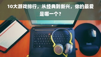 10大游戏排行，从经典到新兴，你的最爱是哪一个？