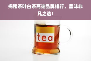 揭秘茶叶白茶高端品牌排行，品味非凡之选！