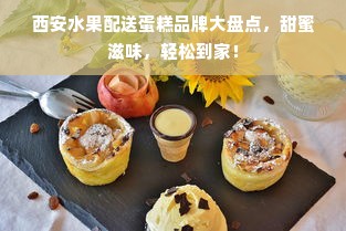 西安水果配送蛋糕品牌大盘点，甜蜜滋味，轻松到家！