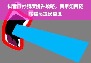抖音月付额度提升攻略，商家如何轻松提高提现额度