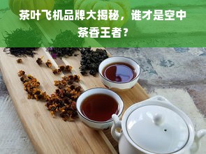 茶叶飞机品牌大揭秘，谁才是空中茶香王者？