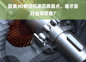 欧美3D数控机床品牌盘点，谁才是行业领军者？