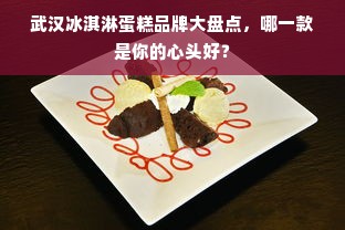 武汉冰淇淋蛋糕品牌大盘点，哪一款是你的心头好？
