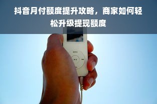抖音月付额度提升攻略，商家如何轻松升级提现额度