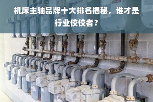 机床主轴品牌十大排名揭秘，谁才是行业佼佼者？