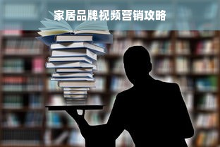 家居品牌视频营销攻略