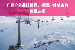 广州户外品牌推荐，探索户外装备的优质选择